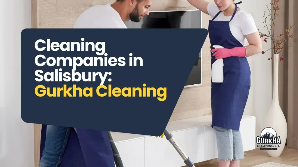 Why Choosing Cleaning Companies in Salisbury Like Gurkha Cleaners Ensures Immaculate Results